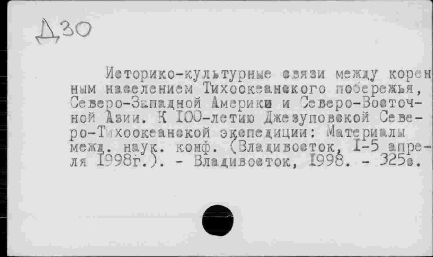 ﻿Историко-культурные авязи между коре ным населением Тихоокеанского побережья, Северо-Западной Америки и Северо-Вооточной Азии. К 100-летию Джезуповвкой Северо-Тихоокеанской экспедиции: Материалы межд. наук. конф. (Владивосток, 1-5 апре ля 1998г.). - Владивосток, 1998. - 325с.